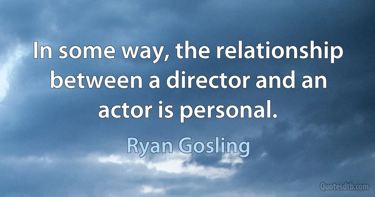 In some way, the relationship between a director and an actor is personal. (Ryan Gosling)