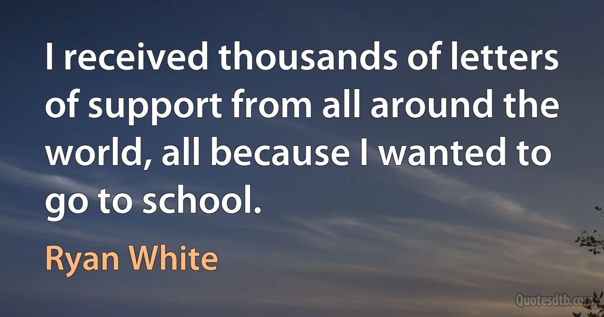 I received thousands of letters of support from all around the world, all because I wanted to go to school. (Ryan White)