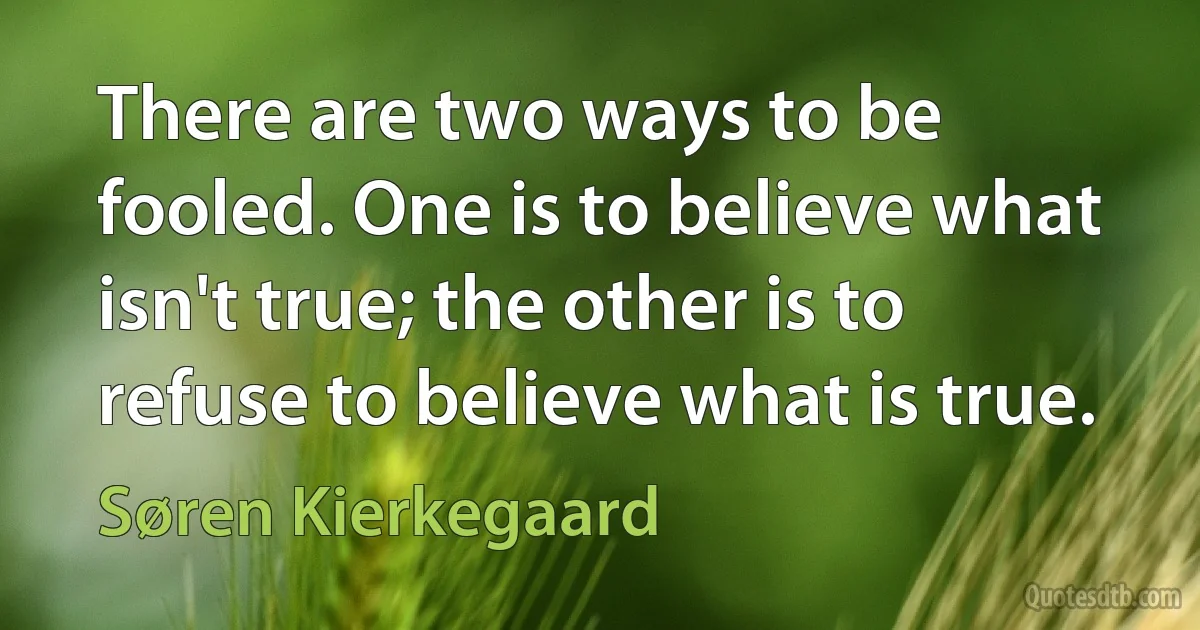 There are two ways to be fooled. One is to believe what isn't true; the other is to refuse to believe what is true. (Søren Kierkegaard)