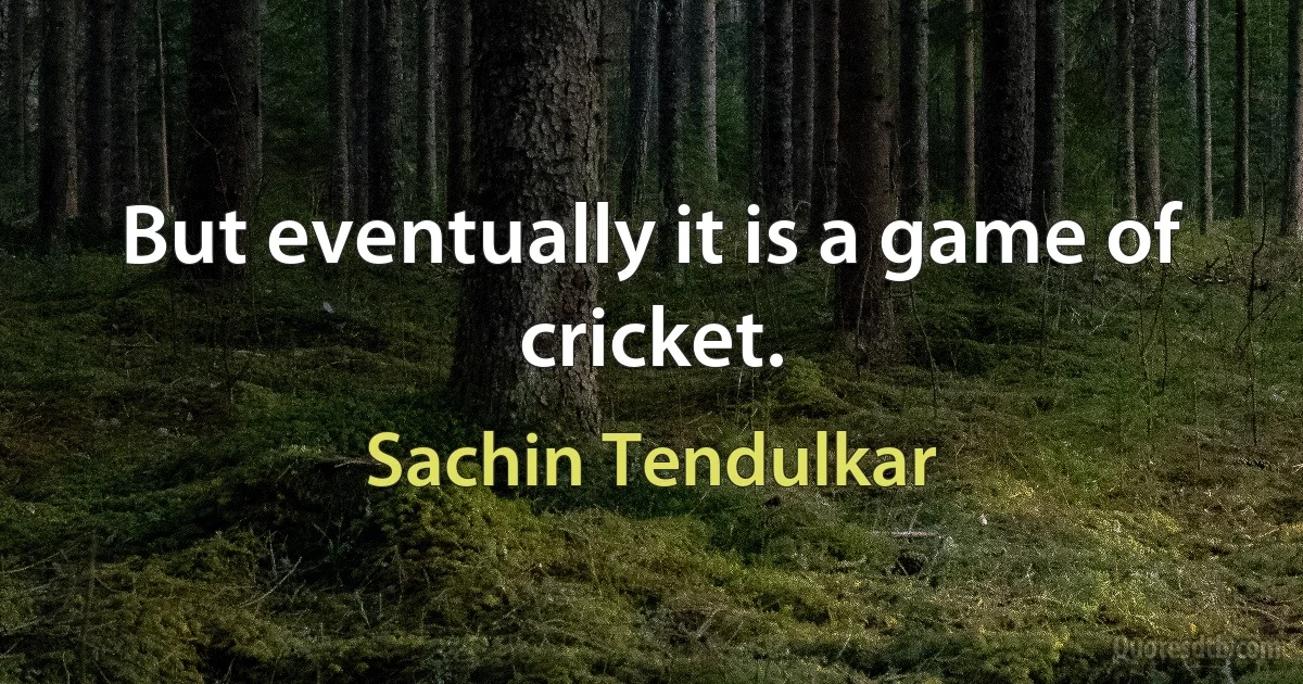 But eventually it is a game of cricket. (Sachin Tendulkar)