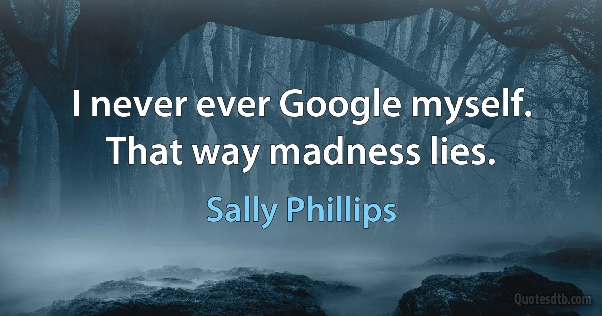 I never ever Google myself. That way madness lies. (Sally Phillips)