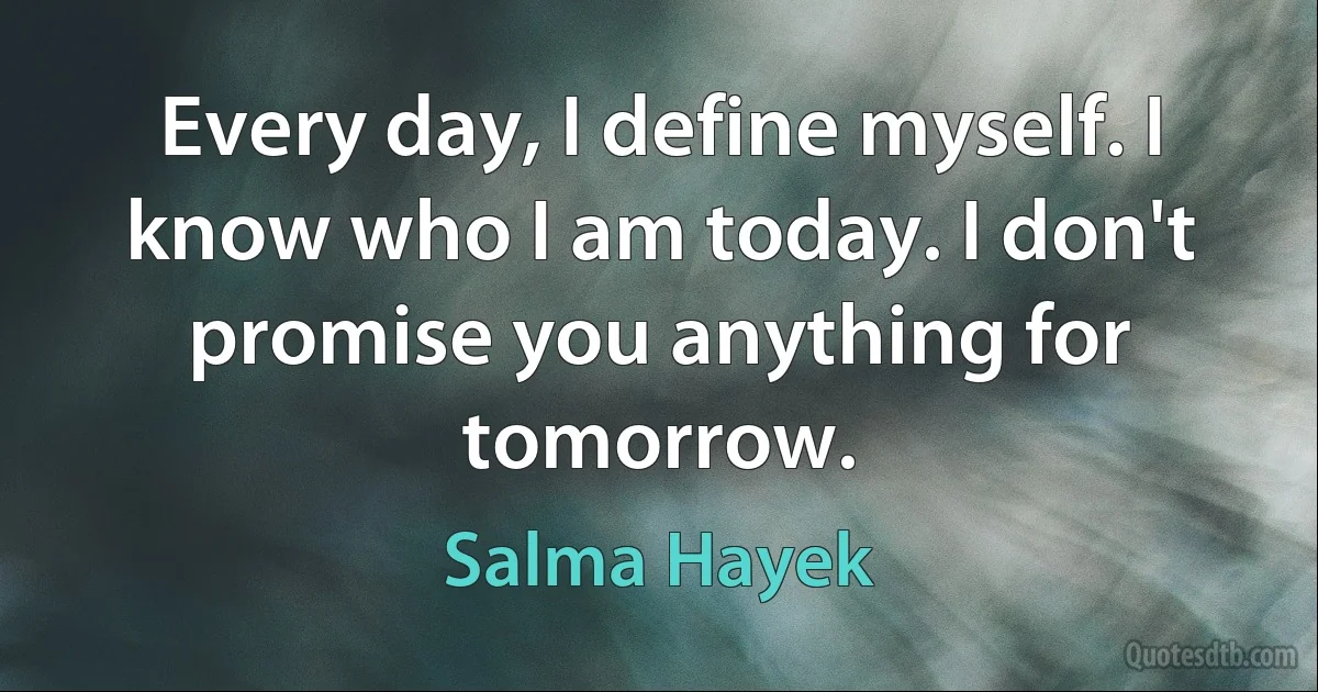 Every day, I define myself. I know who I am today. I don't promise you anything for tomorrow. (Salma Hayek)