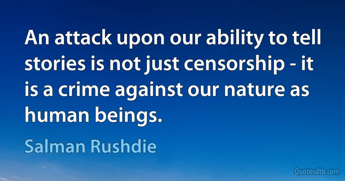 An attack upon our ability to tell stories is not just censorship - it is a crime against our nature as human beings. (Salman Rushdie)