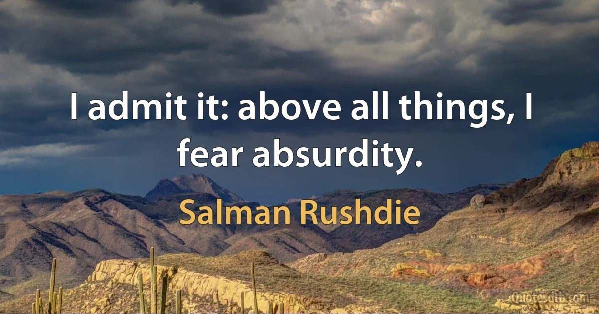 I admit it: above all things, I fear absurdity. (Salman Rushdie)