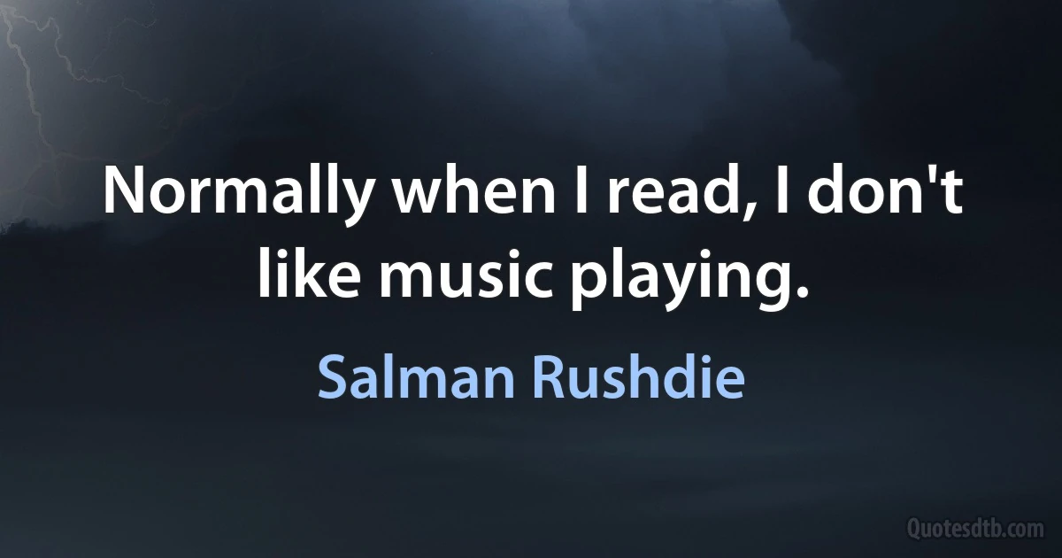 Normally when I read, I don't like music playing. (Salman Rushdie)