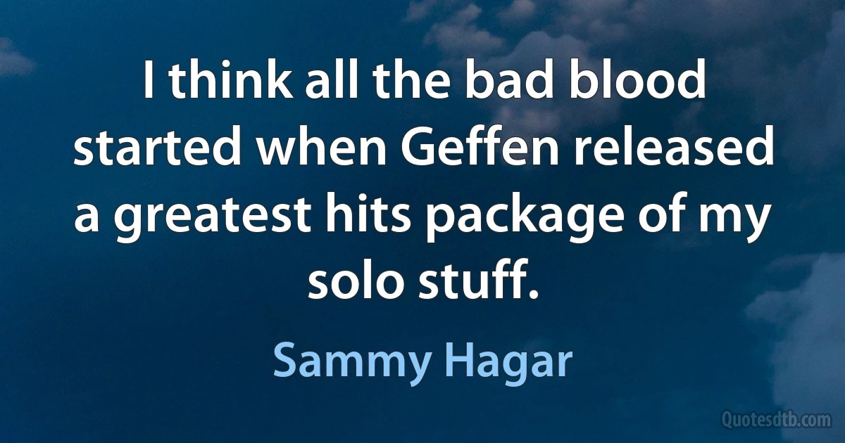 I think all the bad blood started when Geffen released a greatest hits package of my solo stuff. (Sammy Hagar)