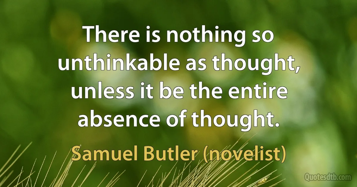 There is nothing so unthinkable as thought, unless it be the entire absence of thought. (Samuel Butler (novelist))