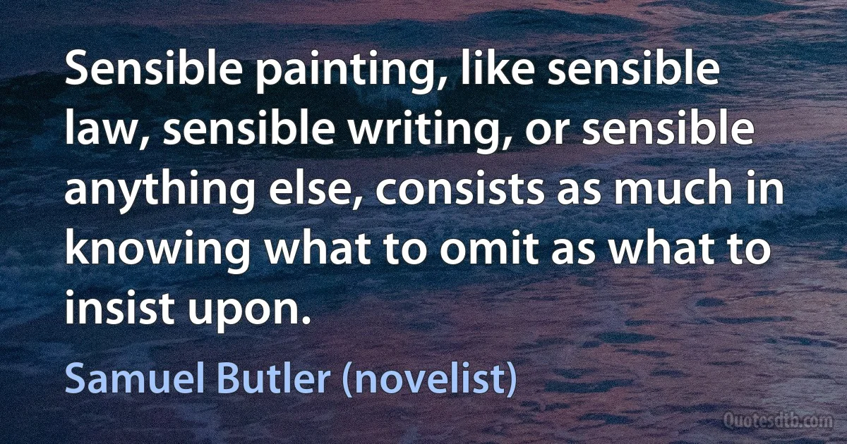 Sensible painting, like sensible law, sensible writing, or sensible anything else, consists as much in knowing what to omit as what to insist upon. (Samuel Butler (novelist))