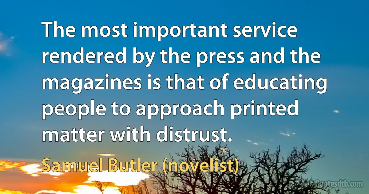 The most important service rendered by the press and the magazines is that of educating people to approach printed matter with distrust. (Samuel Butler (novelist))