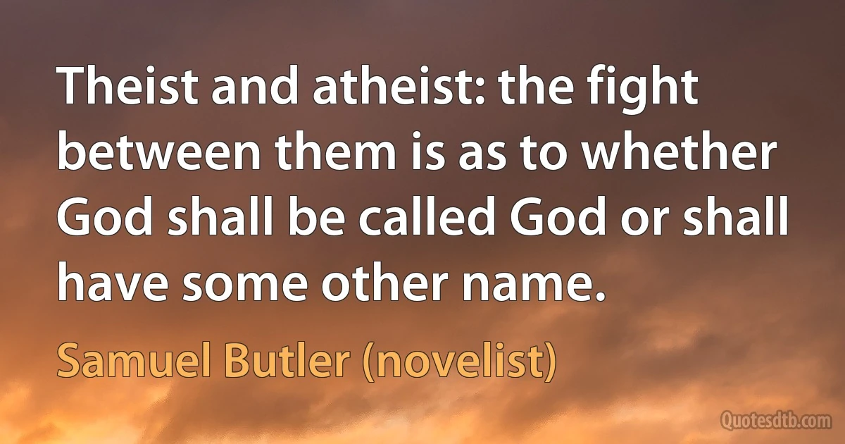 Theist and atheist: the fight between them is as to whether God shall be called God or shall have some other name. (Samuel Butler (novelist))