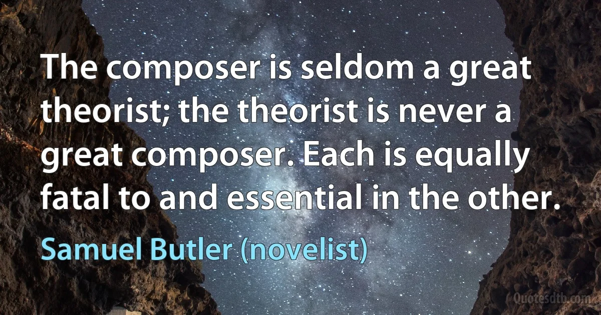 The composer is seldom a great theorist; the theorist is never a great composer. Each is equally fatal to and essential in the other. (Samuel Butler (novelist))