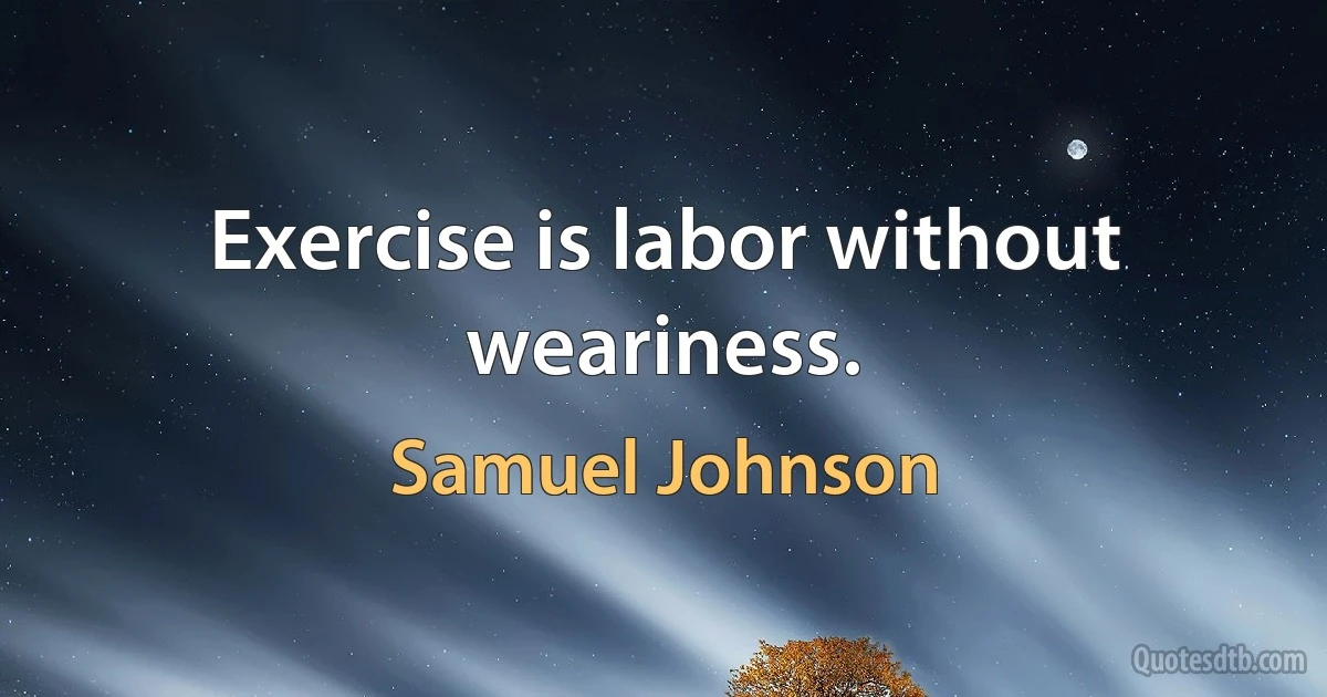 Exercise is labor without weariness. (Samuel Johnson)