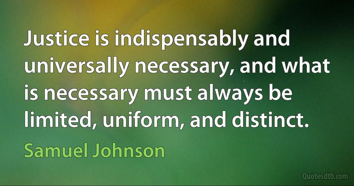 Justice is indispensably and universally necessary, and what is necessary must always be limited, uniform, and distinct. (Samuel Johnson)