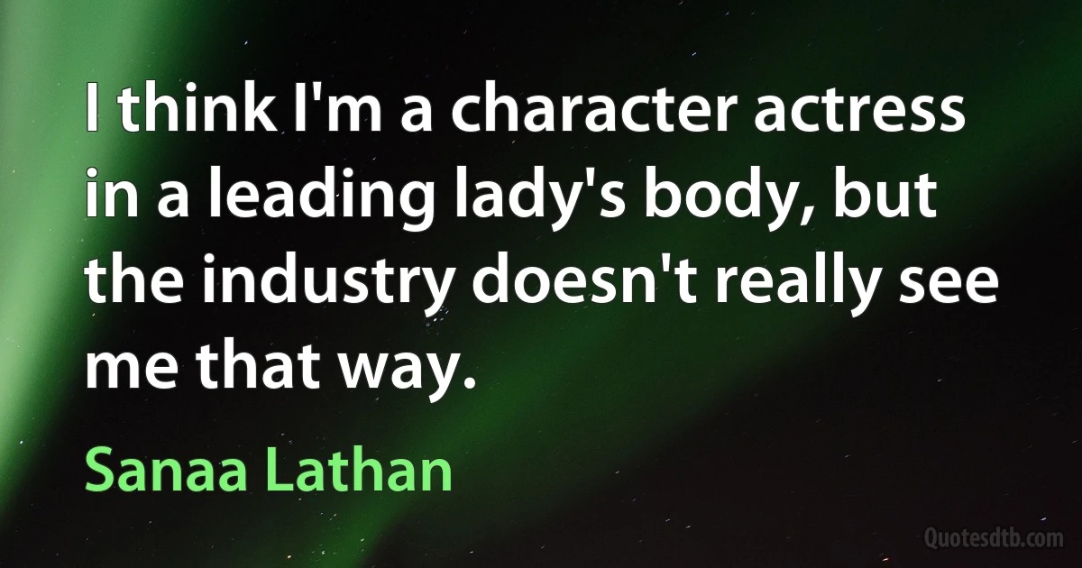 I think I'm a character actress in a leading lady's body, but the industry doesn't really see me that way. (Sanaa Lathan)