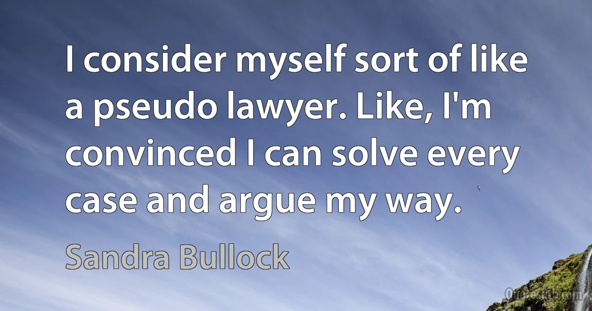 I consider myself sort of like a pseudo lawyer. Like, I'm convinced I can solve every case and argue my way. (Sandra Bullock)