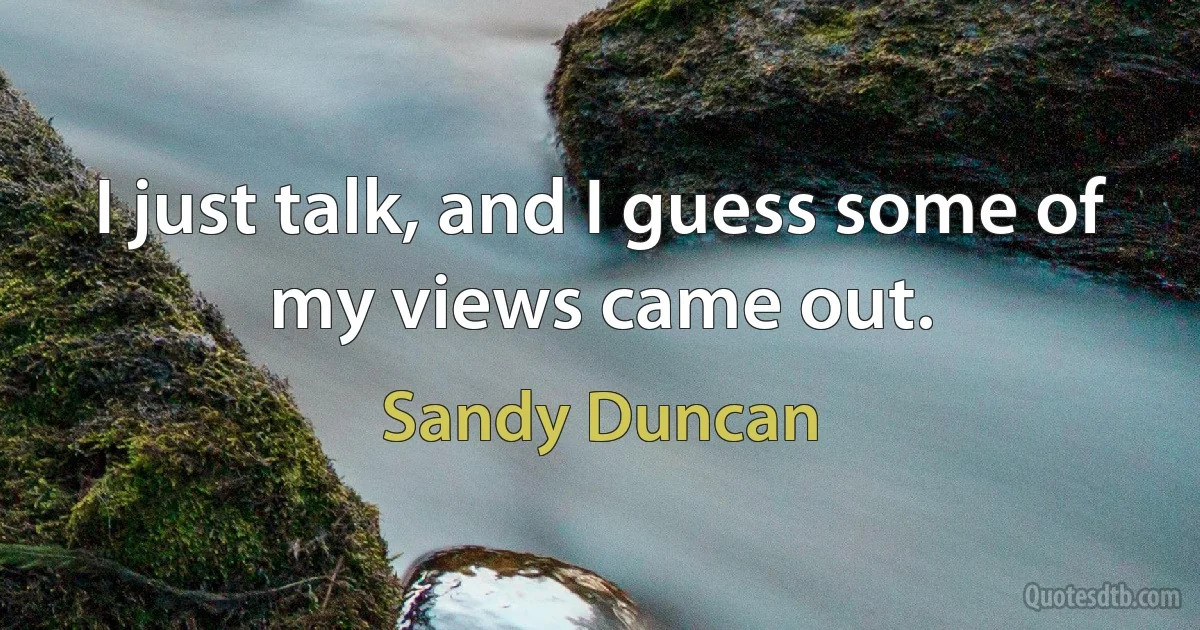 I just talk, and I guess some of my views came out. (Sandy Duncan)