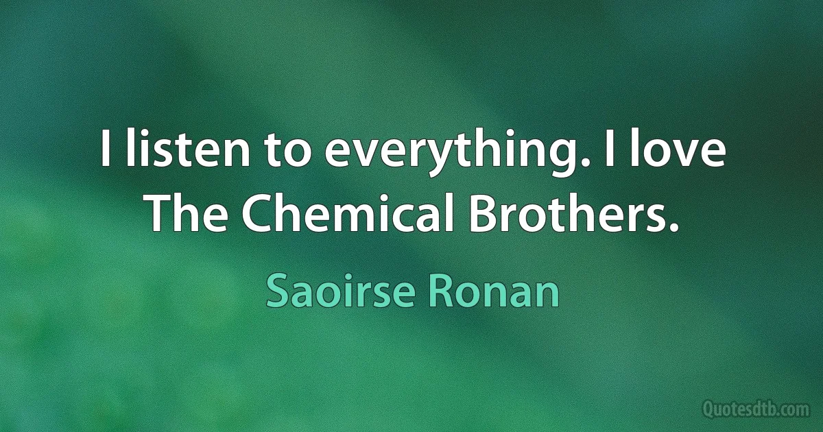 I listen to everything. I love The Chemical Brothers. (Saoirse Ronan)