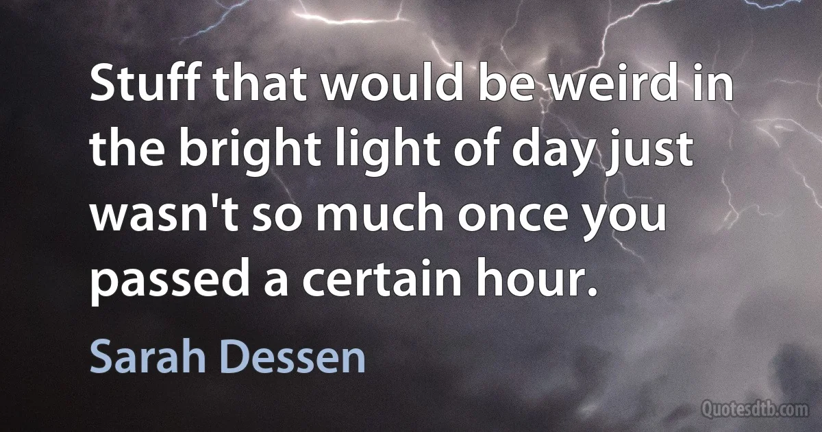 Stuff that would be weird in the bright light of day just wasn't so much once you passed a certain hour. (Sarah Dessen)