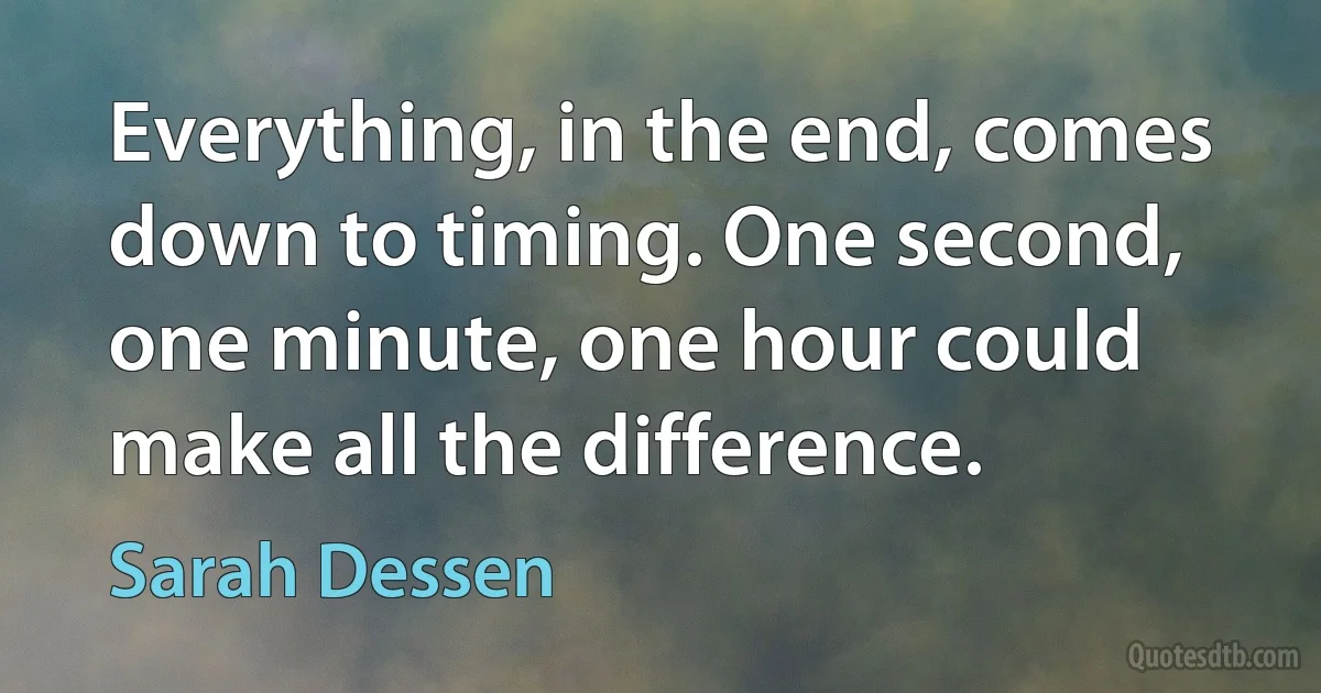 Everything, in the end, comes down to timing. One second, one minute, one hour could make all the difference. (Sarah Dessen)