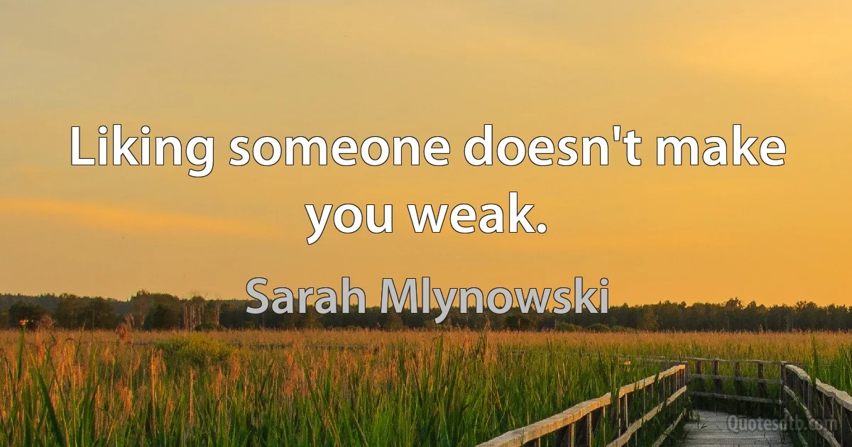 Liking someone doesn't make you weak. (Sarah Mlynowski)