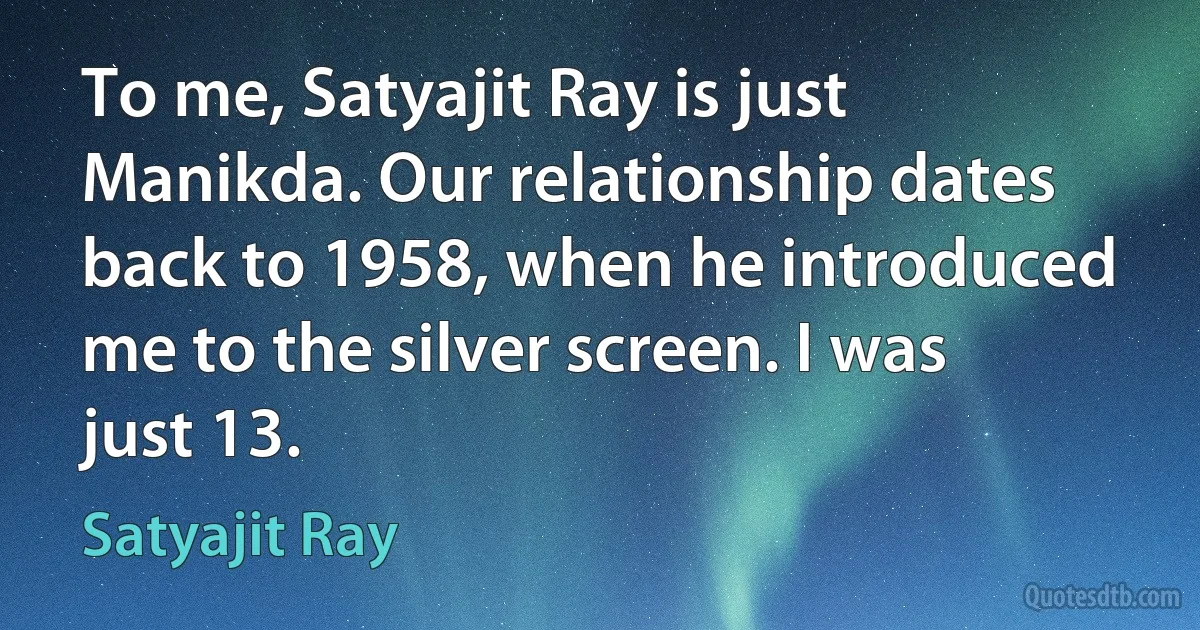 To me, Satyajit Ray is just Manikda. Our relationship dates back to 1958, when he introduced me to the silver screen. I was just 13. (Satyajit Ray)