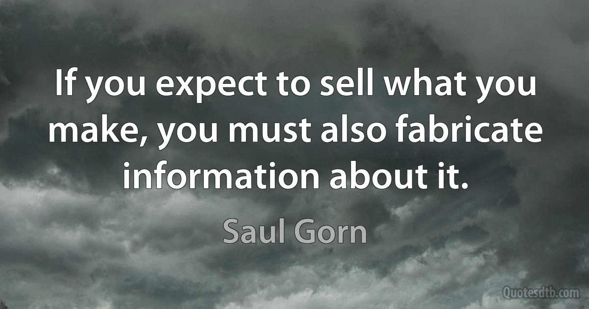 If you expect to sell what you make, you must also fabricate information about it. (Saul Gorn)