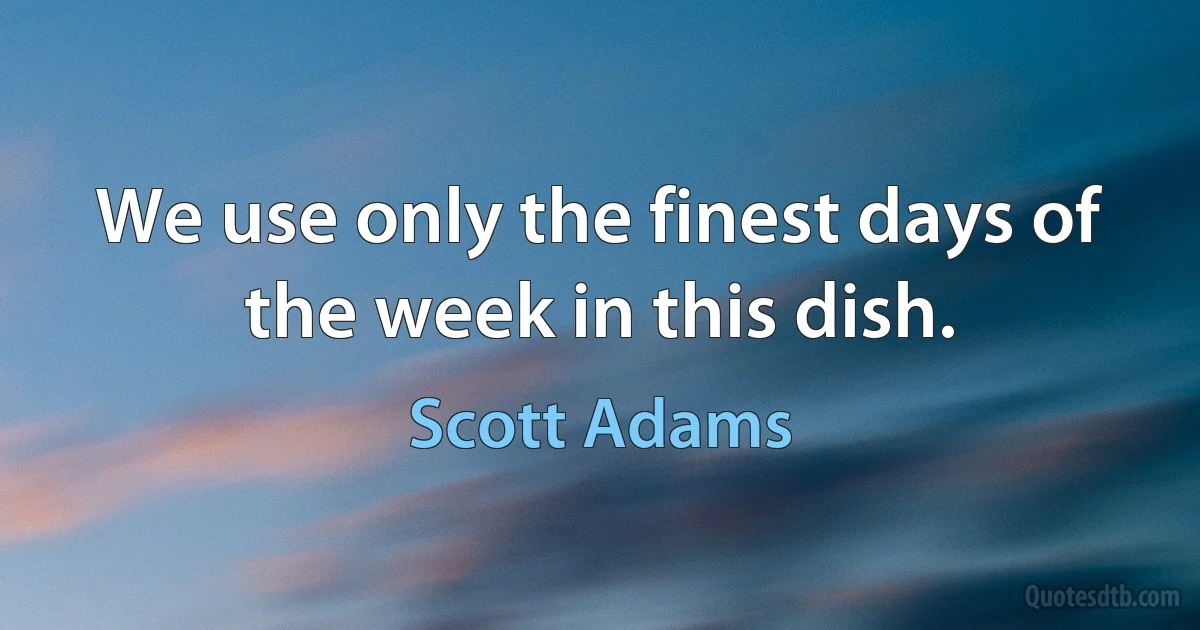 We use only the finest days of the week in this dish. (Scott Adams)