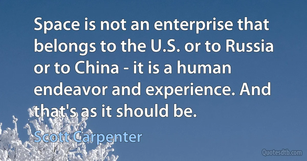 Space is not an enterprise that belongs to the U.S. or to Russia or to China - it is a human endeavor and experience. And that's as it should be. (Scott Carpenter)