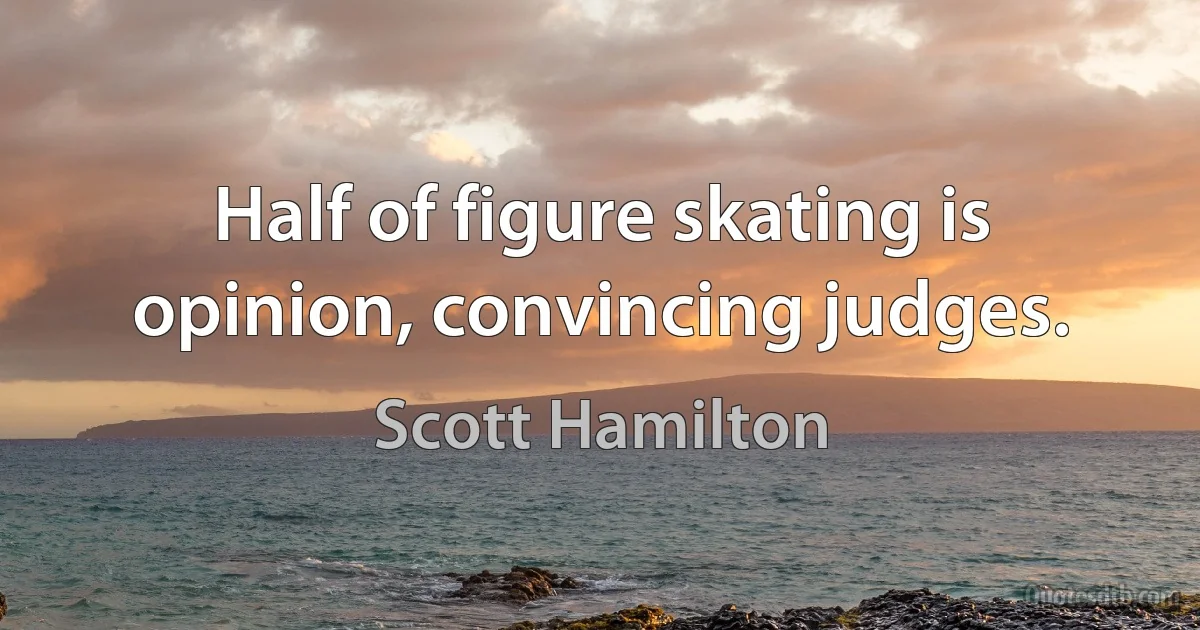 Half of figure skating is opinion, convincing judges. (Scott Hamilton)