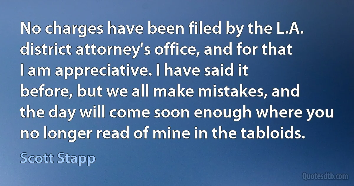 No charges have been filed by the L.A. district attorney's office, and for that I am appreciative. I have said it before, but we all make mistakes, and the day will come soon enough where you no longer read of mine in the tabloids. (Scott Stapp)