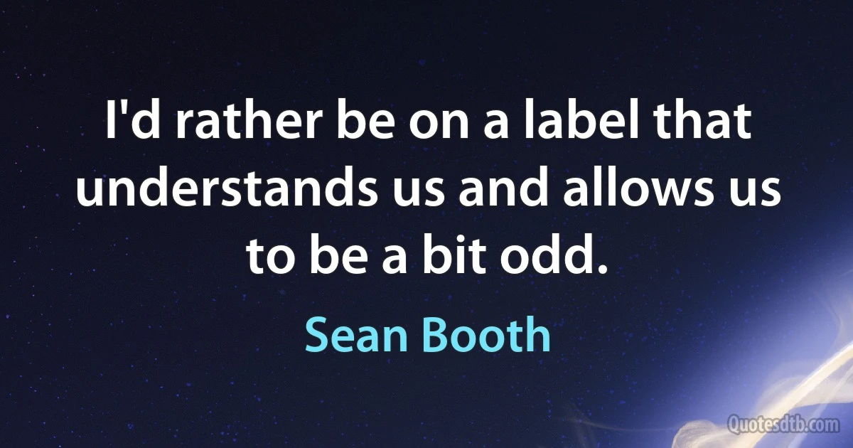 I'd rather be on a label that understands us and allows us to be a bit odd. (Sean Booth)