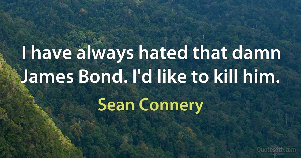 I have always hated that damn James Bond. I'd like to kill him. (Sean Connery)