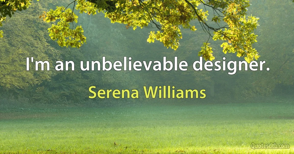 I'm an unbelievable designer. (Serena Williams)