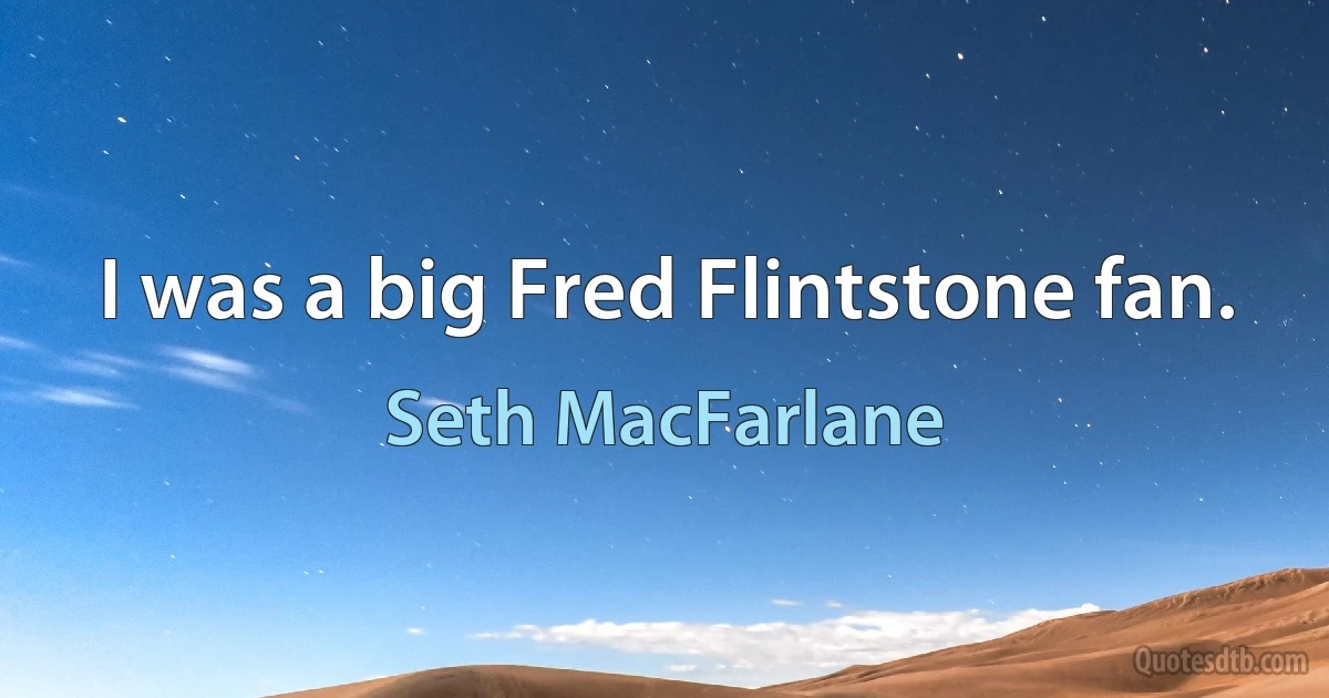 I was a big Fred Flintstone fan. (Seth MacFarlane)