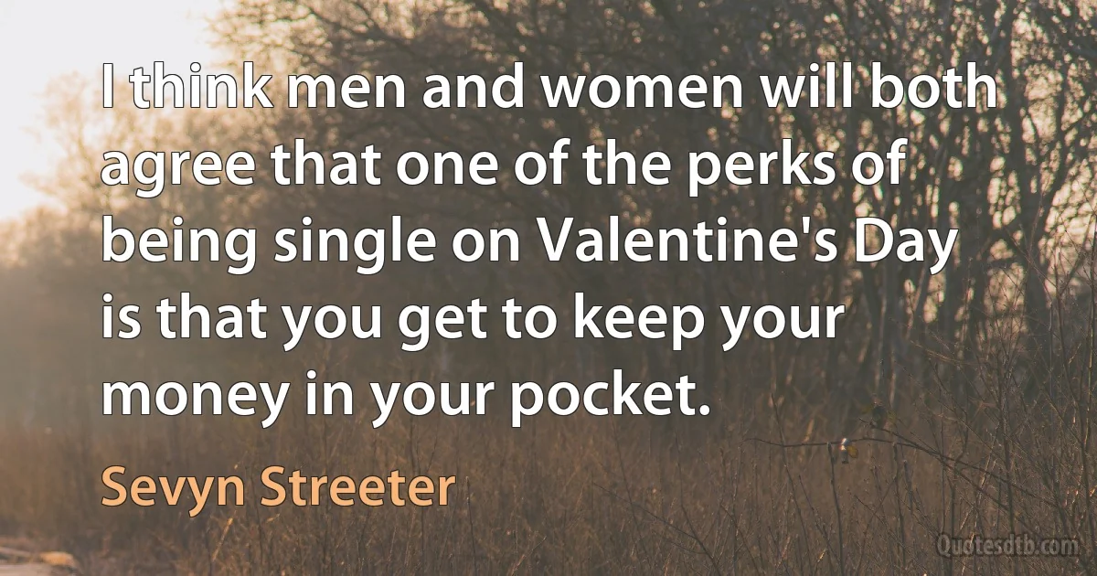 I think men and women will both agree that one of the perks of being single on Valentine's Day is that you get to keep your money in your pocket. (Sevyn Streeter)