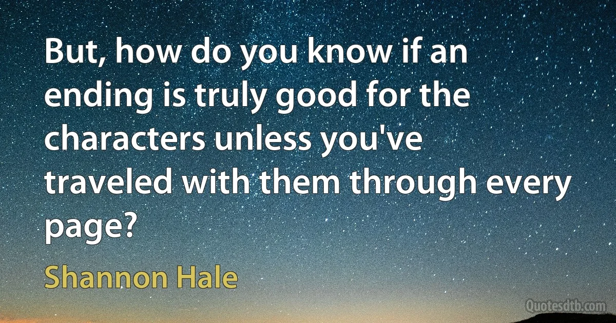 But, how do you know if an ending is truly good for the characters unless you've traveled with them through every page? (Shannon Hale)