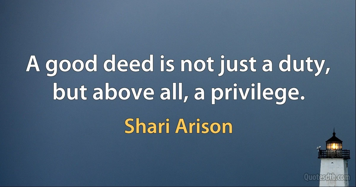 A good deed is not just a duty, but above all, a privilege. (Shari Arison)