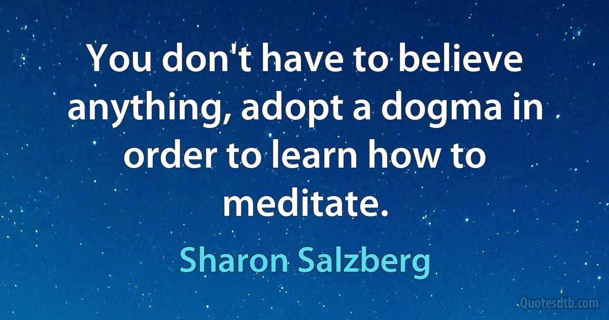 You don't have to believe anything, adopt a dogma in order to learn how to meditate. (Sharon Salzberg)