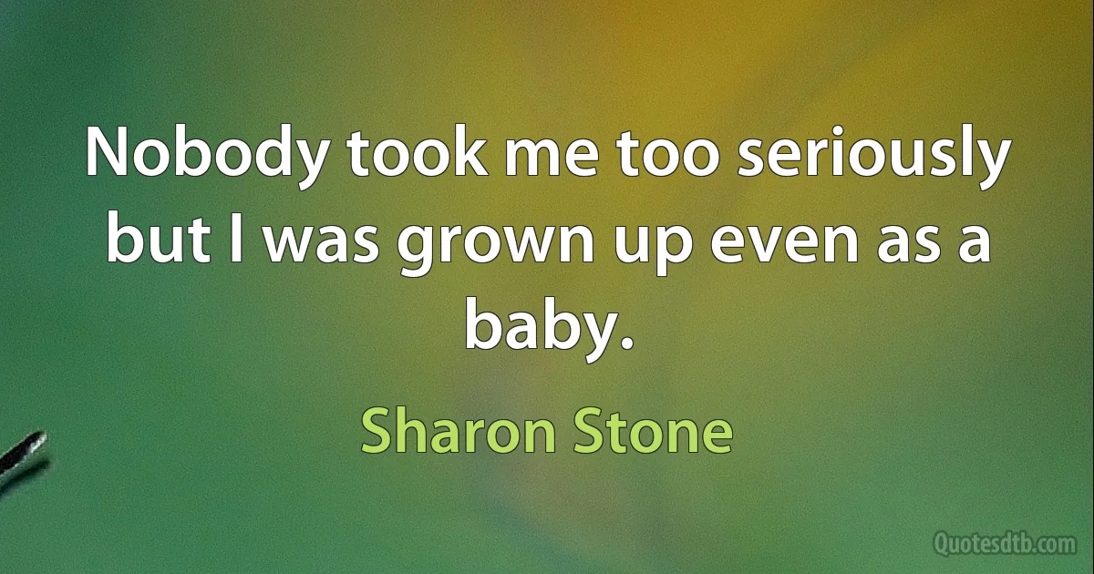 Nobody took me too seriously but I was grown up even as a baby. (Sharon Stone)