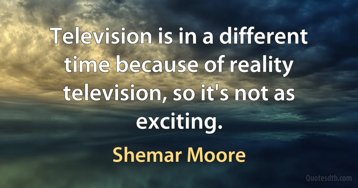 Television is in a different time because of reality television, so it's not as exciting. (Shemar Moore)