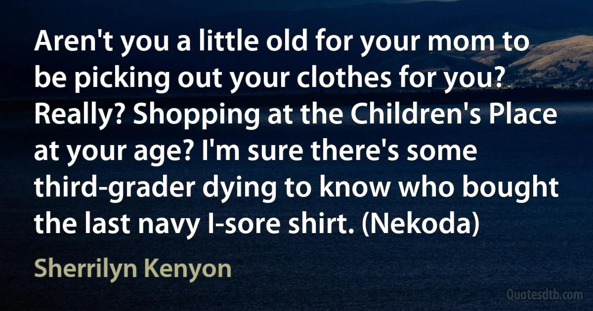 Aren't you a little old for your mom to be picking out your clothes for you? Really? Shopping at the Children's Place at your age? I'm sure there's some third-grader dying to know who bought the last navy I-sore shirt. (Nekoda) (Sherrilyn Kenyon)