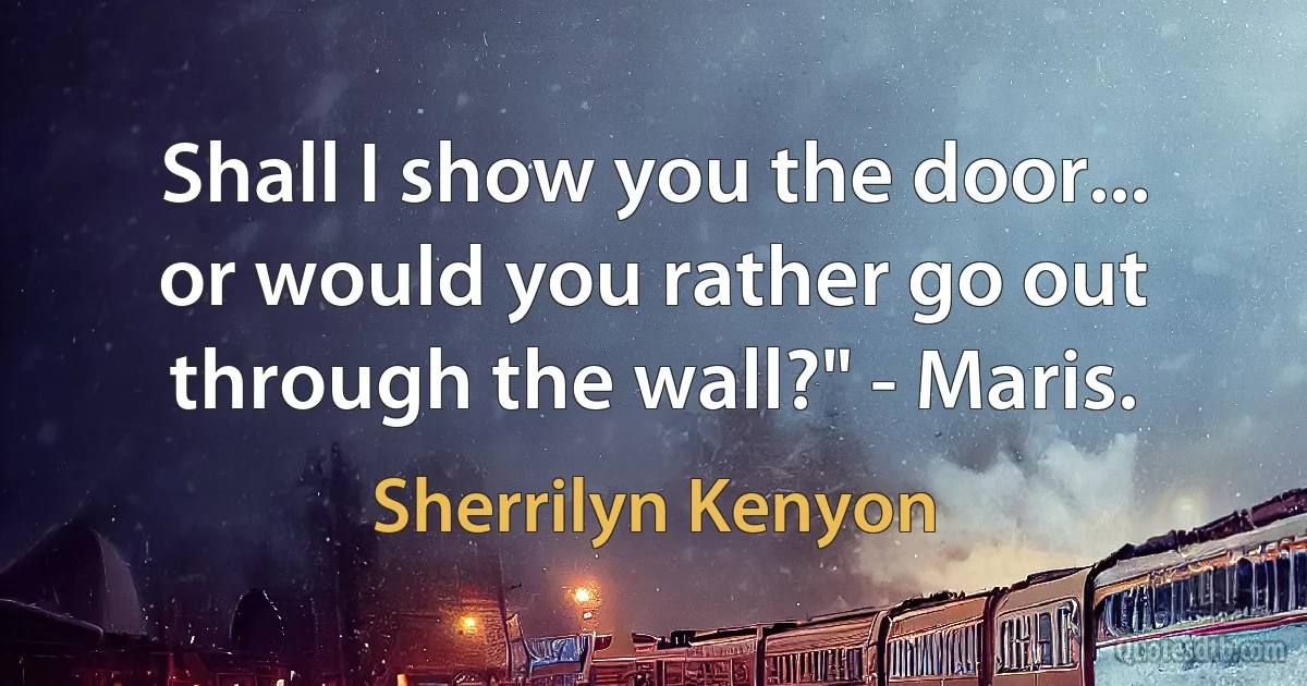 Shall I show you the door... or would you rather go out through the wall?" - Maris. (Sherrilyn Kenyon)