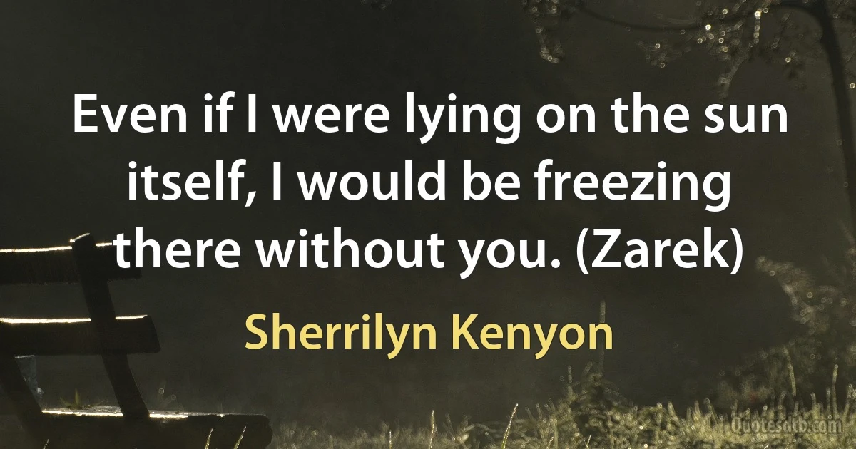 Even if I were lying on the sun itself, I would be freezing there without you. (Zarek) (Sherrilyn Kenyon)