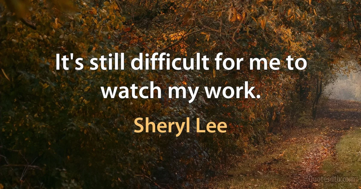 It's still difficult for me to watch my work. (Sheryl Lee)