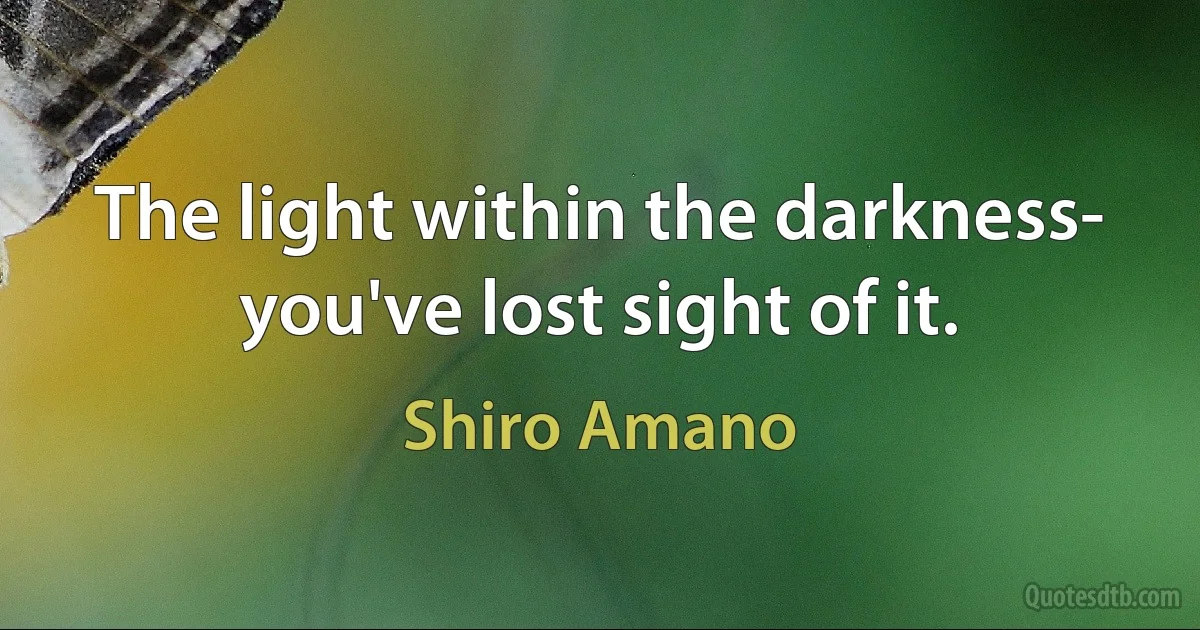 The light within the darkness- you've lost sight of it. (Shiro Amano)