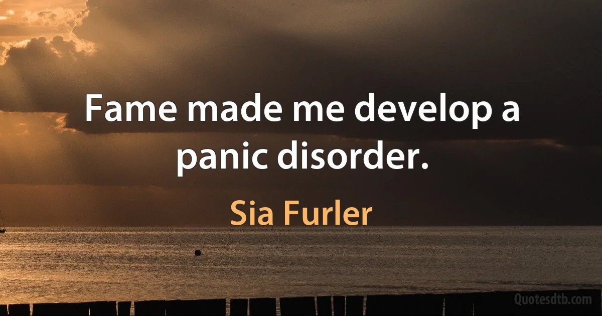 Fame made me develop a panic disorder. (Sia Furler)