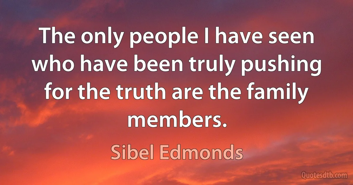 The only people I have seen who have been truly pushing for the truth are the family members. (Sibel Edmonds)