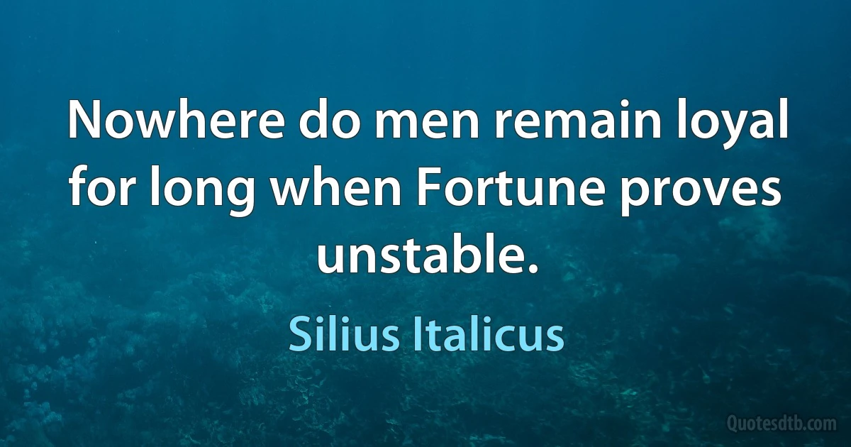 Nowhere do men remain loyal for long when Fortune proves unstable. (Silius Italicus)