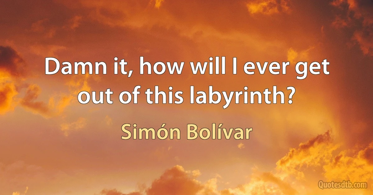 Damn it, how will I ever get out of this labyrinth? (Simón Bolívar)