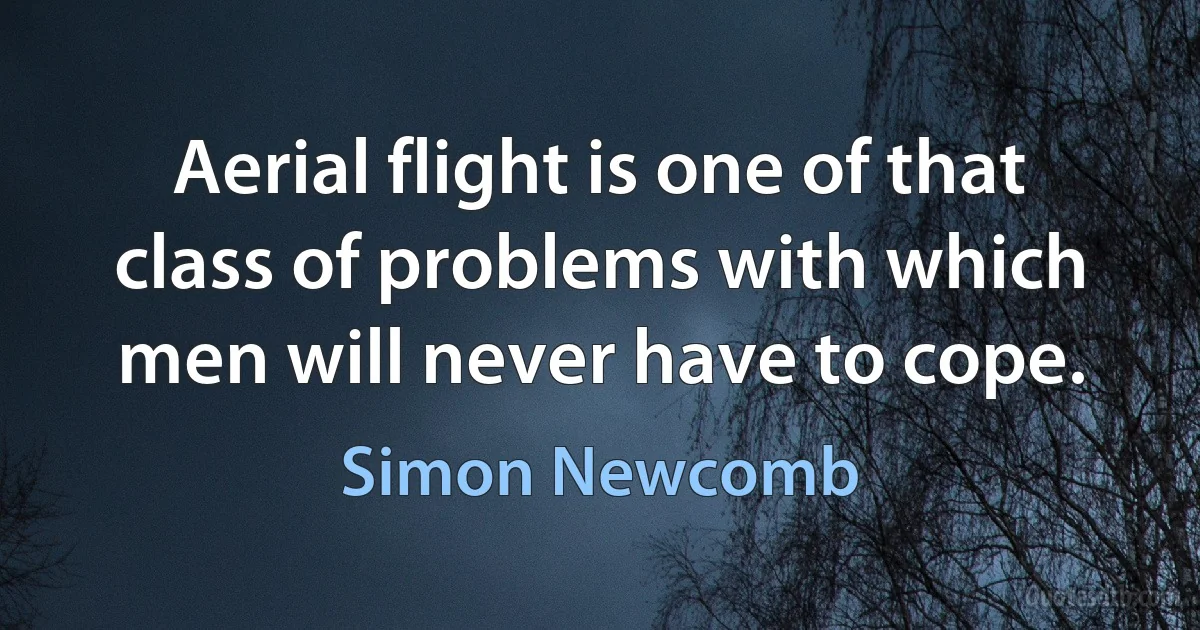 Aerial flight is one of that class of problems with which men will never have to cope. (Simon Newcomb)